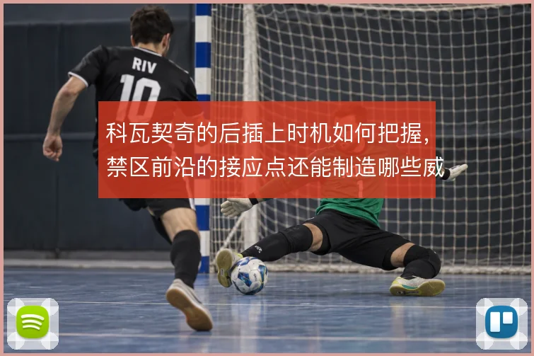 科瓦契奇的后插上时机如何把握,禁区前沿的接应点还能制造哪些威胁