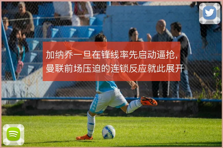 加纳乔一旦在锋线率先启动逼抢,曼联前场压迫的连锁反应就此展开