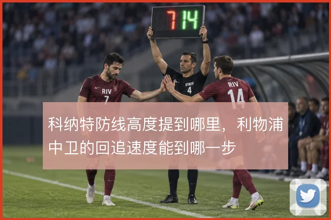 科纳特防线高度提到哪里,利物浦中卫的回追速度能到哪一步