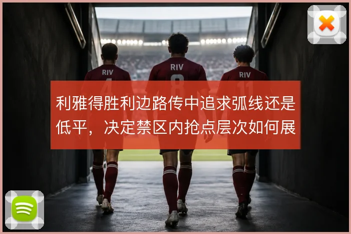 利雅得胜利边路传中追求弧线还是低平,决定禁区内抢点层次如何展开