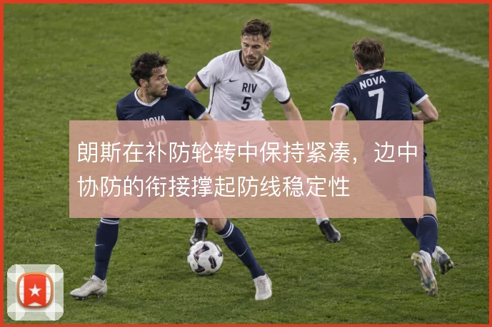 朗斯在补防轮转中保持紧凑,边中协防的衔接撑起防线稳定性