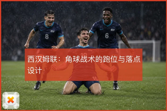 西汉姆联:角球战术的跑位与落点设计