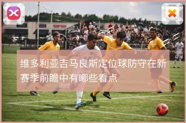 维多利亚吉马良斯定位球防守在新赛季前瞻中有哪些看点