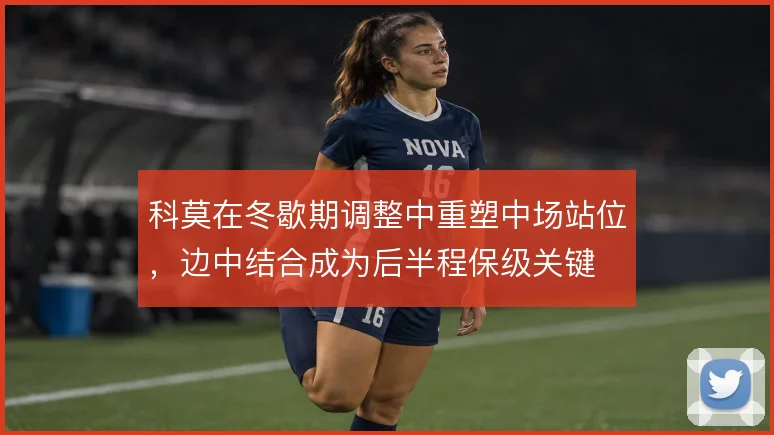 科莫在冬歇期调整中重塑中场站位,边中结合成为后半程保级关键