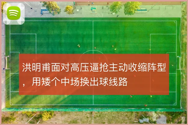 洪明甫面对高压逼抢主动收缩阵型，用矮个中场换出球线路