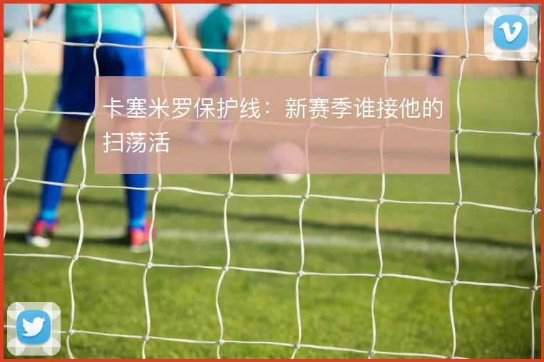 卡塞米罗保护线：新赛季谁接他的扫荡活