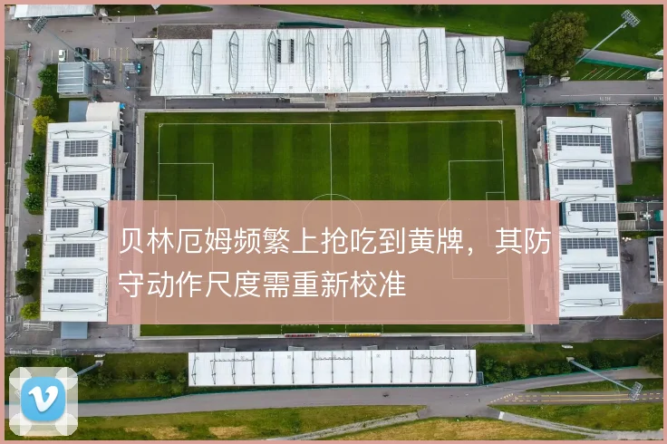 贝林厄姆频繁上抢吃到黄牌，其防守动作尺度需重新校准
