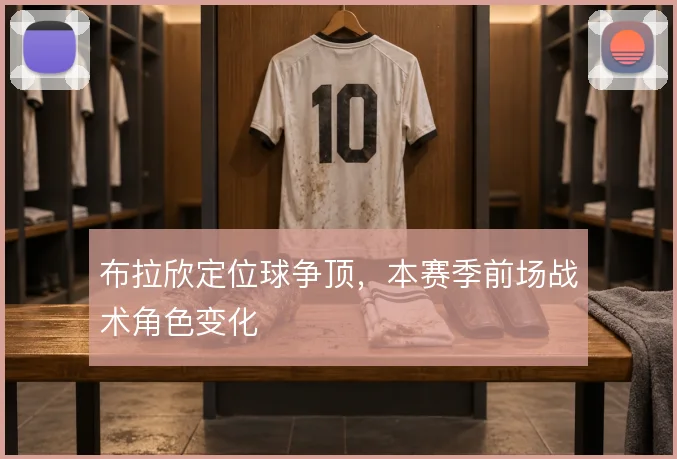 布拉欣定位球争顶，本赛季前场战术角色变化