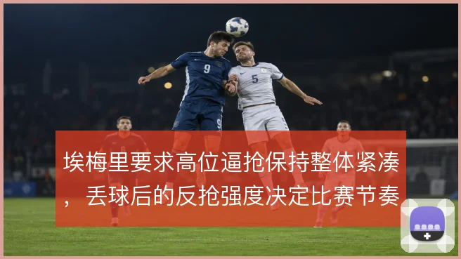 埃梅里要求高位逼抢保持整体紧凑,丢球后的反抢强度决定比赛节奏