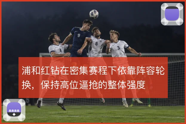 浦和红钻在密集赛程下依靠阵容轮换,保持高位逼抢的整体强度