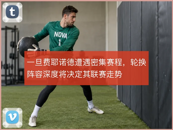一旦费耶诺德遭遇密集赛程,轮换阵容深度将决定其联赛走势