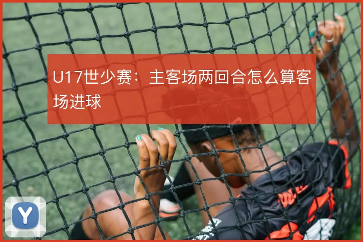 U17世少赛:主客场两回合怎么算客场进球