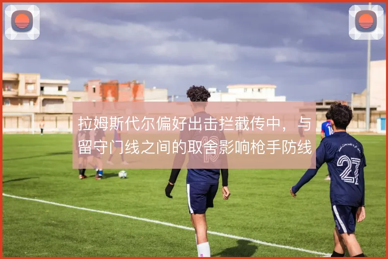拉姆斯代尔偏好出击拦截传中,与留守门线之间的取舍影响枪手防线