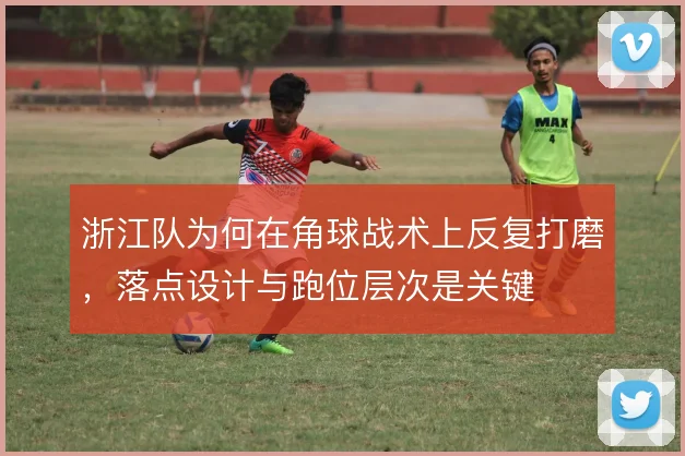 浙江队为何在角球战术上反复打磨，落点设计与跑位层次是关键