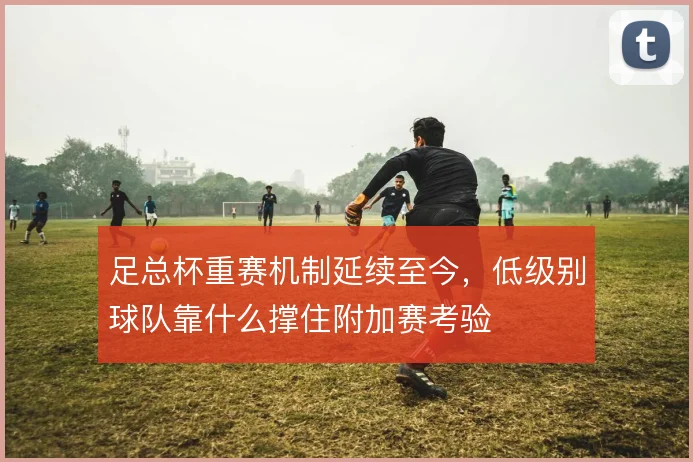 足总杯重赛机制延续至今,低级别球队靠什么撑住附加赛考验