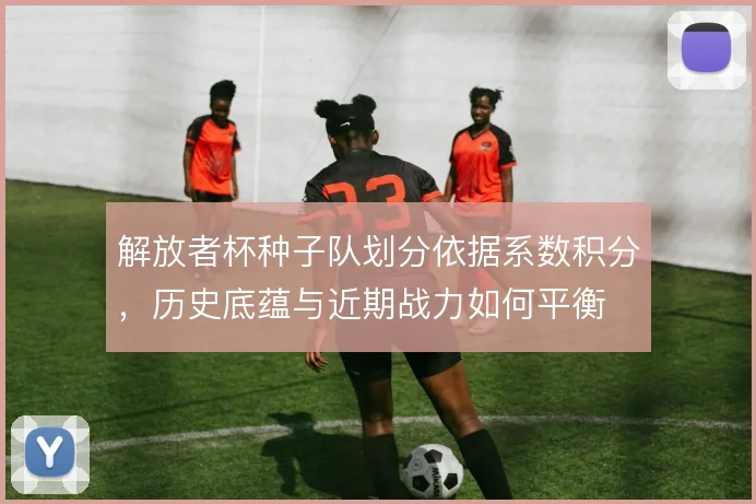 解放者杯种子队划分依据系数积分，历史底蕴与近期战力如何平衡