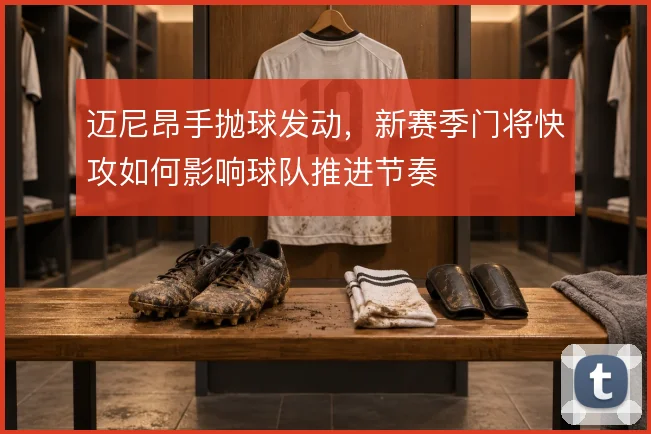 迈尼昂手抛球发动,新赛季门将快攻如何影响球队推进节奏