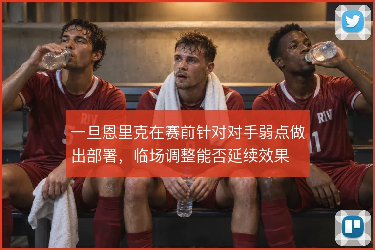 一旦恩里克在赛前针对对手弱点做出部署，临场调整能否延续效果