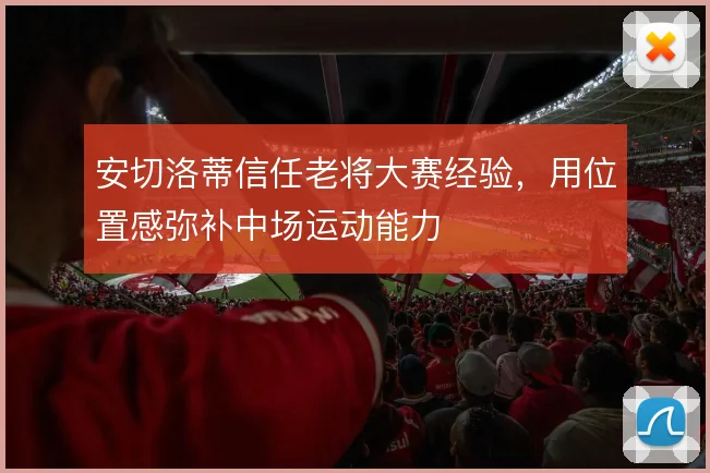 安切洛蒂信任老将大赛经验,用位置感弥补中场运动能力