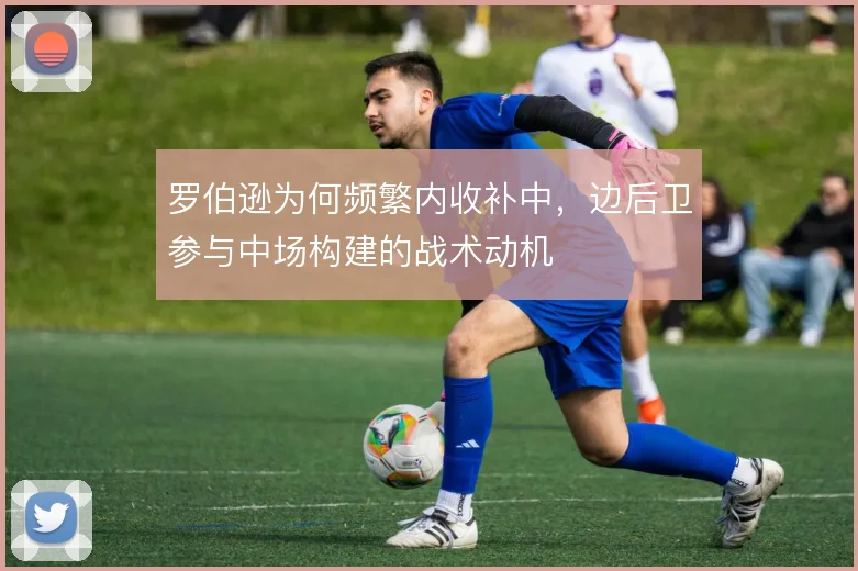 罗伯逊为何频繁内收补中,边后卫参与中场构建的战术动机