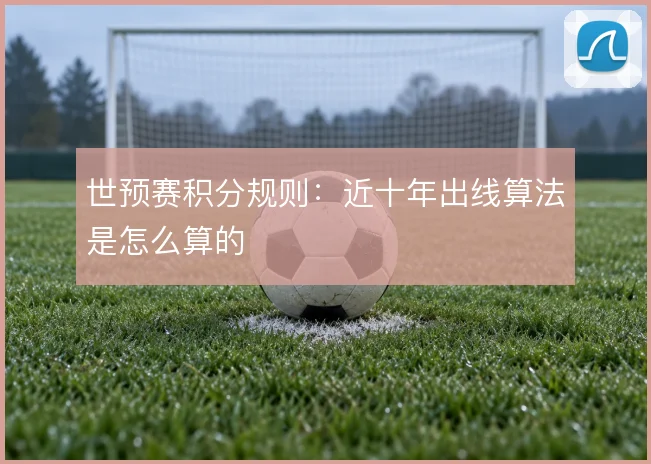 世预赛积分规则:近十年出线算法是怎么算的