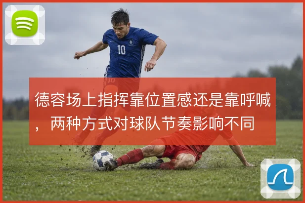 德容场上指挥靠位置感还是靠呼喊,两种方式对球队节奏影响不同