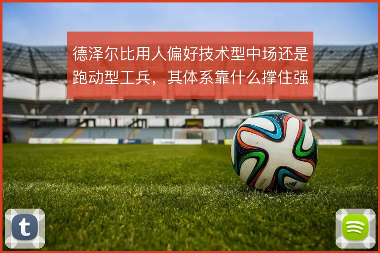 德泽尔比用人偏好技术型中场还是跑动型工兵,其体系靠什么撑住强度