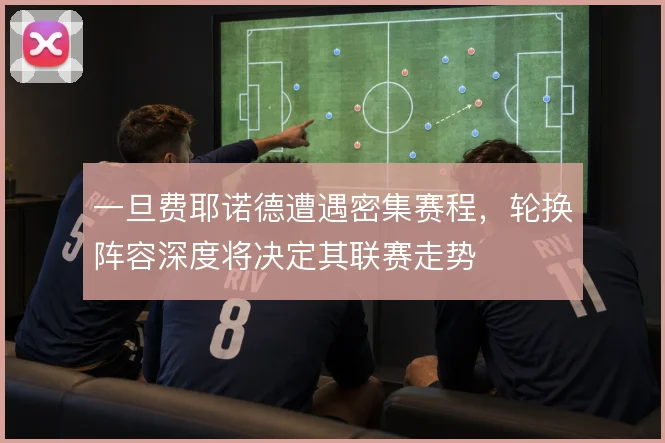 一旦费耶诺德遭遇密集赛程,轮换阵容深度将决定其联赛走势