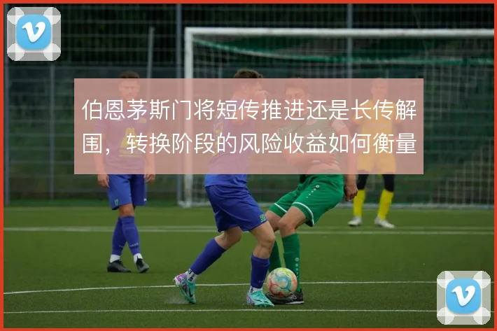 伯恩茅斯门将短传推进还是长传解围，转换阶段的风险收益如何衡量