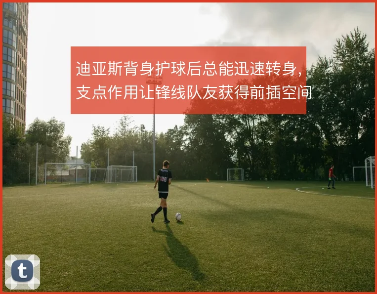 迪亚斯背身护球后总能迅速转身，支点作用让锋线队友获得前插空间