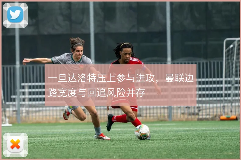 一旦达洛特压上参与进攻，曼联边路宽度与回追风险并存