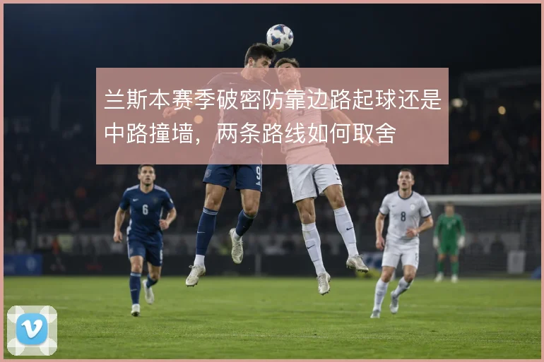 兰斯本赛季破密防靠边路起球还是中路撞墙,两条路线如何取舍