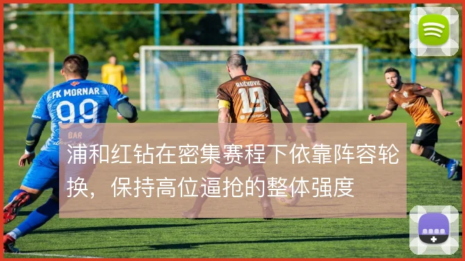 浦和红钻在密集赛程下依靠阵容轮换,保持高位逼抢的整体强度