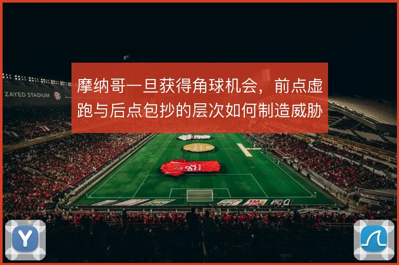 摩纳哥一旦获得角球机会,前点虚跑与后点包抄的层次如何制造威胁