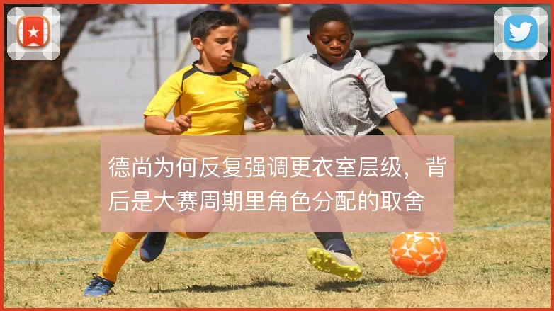 德尚为何反复强调更衣室层级,背后是大赛周期里角色分配的取舍
