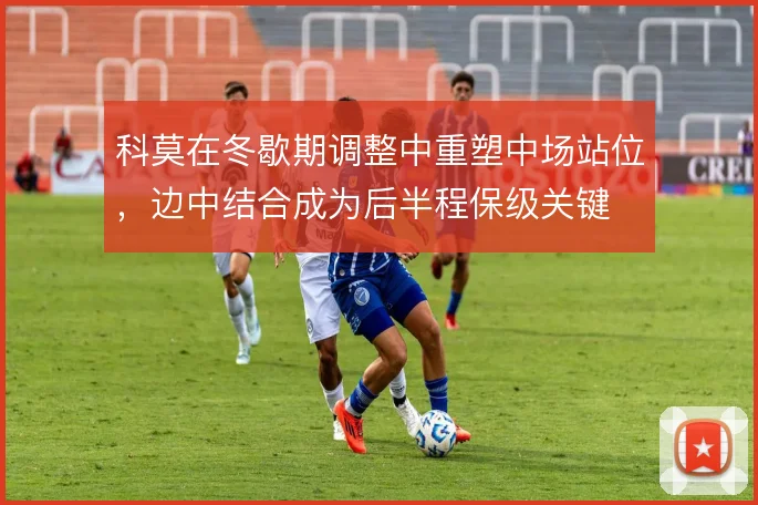 科莫在冬歇期调整中重塑中场站位,边中结合成为后半程保级关键