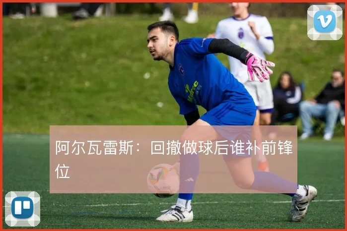 阿尔瓦雷斯:回撤做球后谁补前锋位