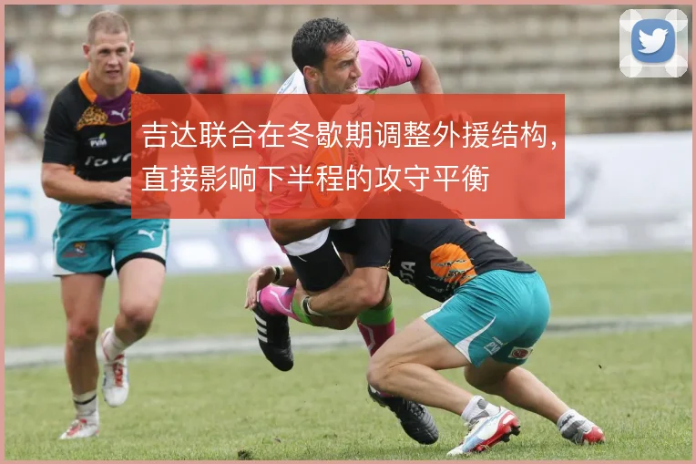 吉达联合在冬歇期调整外援结构，直接影响下半程的攻守平衡