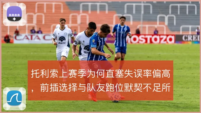 托利索上赛季为何直塞失误率偏高,前插选择与队友跑位默契不足所致