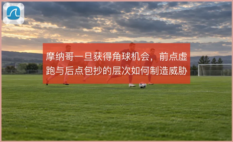 摩纳哥一旦获得角球机会,前点虚跑与后点包抄的层次如何制造威胁