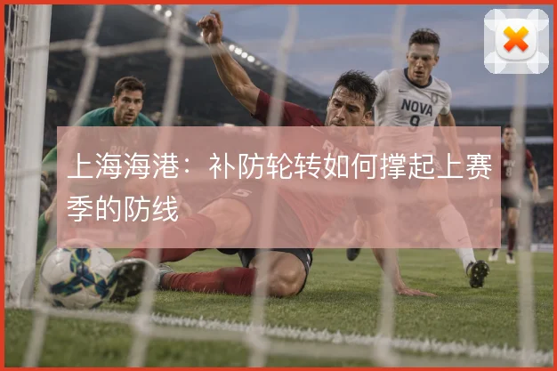 上海海港:补防轮转如何撑起上赛季的防线