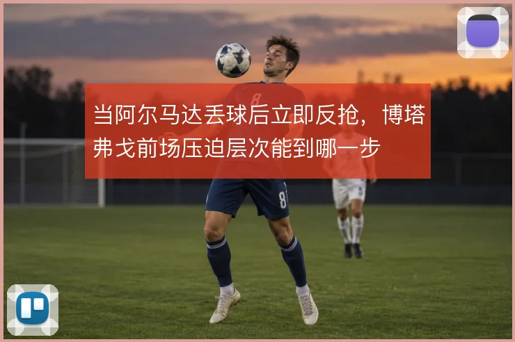 当阿尔马达丢球后立即反抢,博塔弗戈前场压迫层次能到哪一步