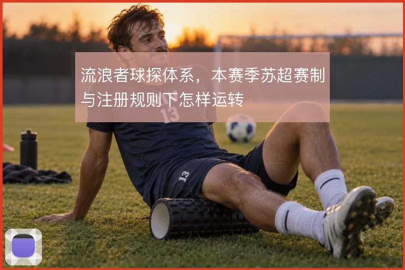 流浪者球探体系,本赛季苏超赛制与注册规则下怎样运转