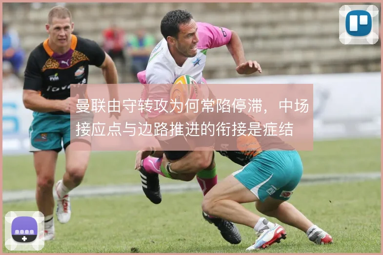 曼联由守转攻为何常陷停滞，中场接应点与边路推进的衔接是症结