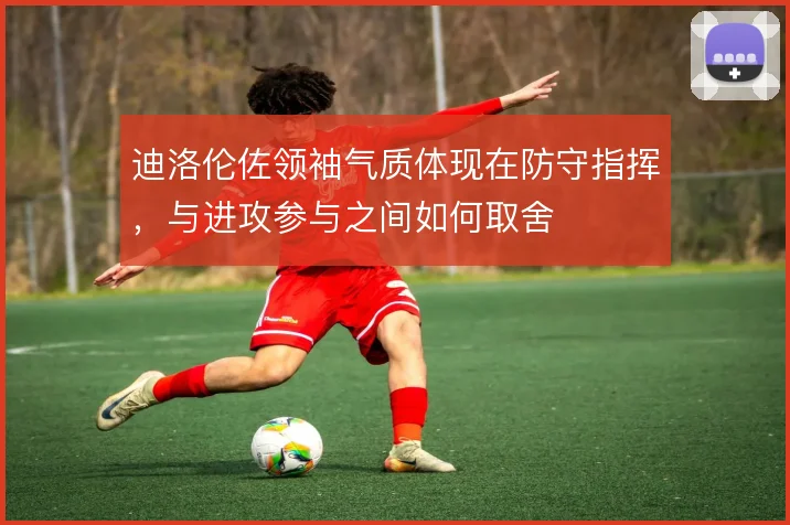 迪洛伦佐领袖气质体现在防守指挥,与进攻参与之间如何取舍