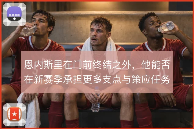 恩内斯里在门前终结之外，他能否在新赛季承担更多支点与策应任务