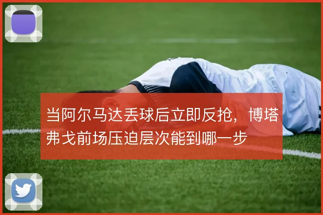 当阿尔马达丢球后立即反抢,博塔弗戈前场压迫层次能到哪一步