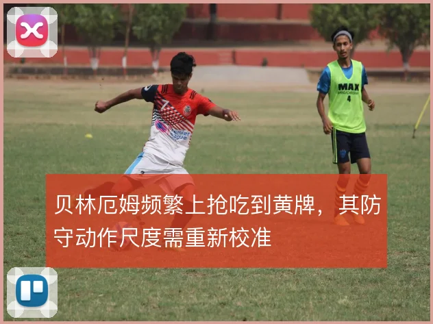 贝林厄姆频繁上抢吃到黄牌，其防守动作尺度需重新校准