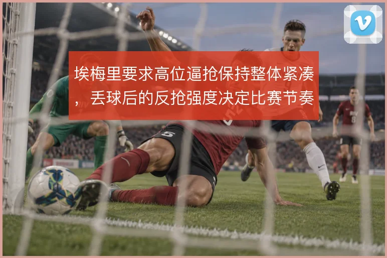 埃梅里要求高位逼抢保持整体紧凑,丢球后的反抢强度决定比赛节奏