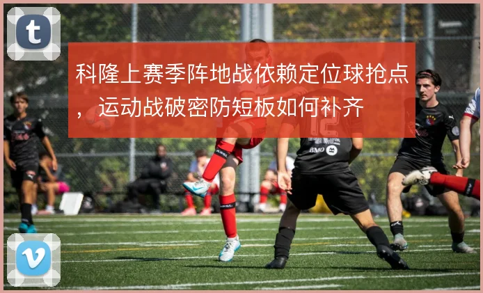 科隆上赛季阵地战依赖定位球抢点，运动战破密防短板如何补齐